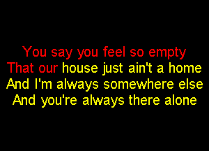 You say you feel so empty
That our house just ain't a home
And I'm always somewhere else

And you're always there alone