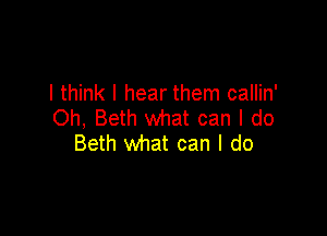 I think I hear them callin'
Oh, Beth what can I do

Beth what can I do