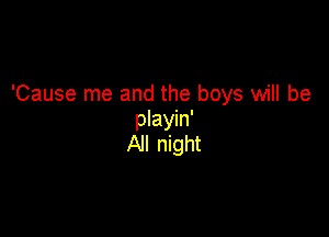 'Cause me and the boys will be

playin'
All night