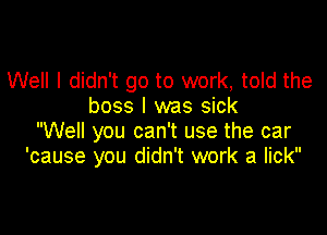 Well I didn't go to work, told the
boss I was sick

Well you can't use the car
'cause you didn't work a lick