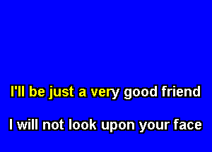 I'll be just a very good friend

I will not look upon your face