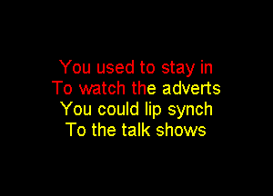 You used to stay in
To watch the adverts

You could lip synch
To the talk shows