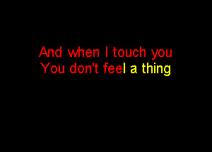 And when I touch you
You don't feel a thing