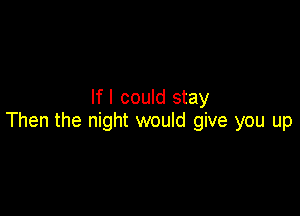 If I could stay

Then the night would give you up