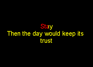Stay

Then the day would keep its
trust