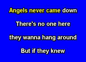 Angels never came down

There's no one here

they wanna hang around

But if they knew
