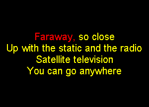 Faraway, so close
Up with the static and the radio

Satellite television
You can go anywhere