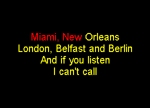Miami, New Orleans
London, Belfast and Berlin

And if you listen
I can't call