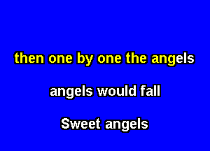 then one by one the angels

angels would fall

Sweet angels
