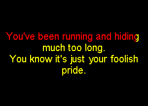 You've been running and hiding
much too long.

You know it's just your foolish
p de.