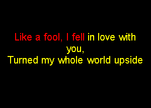 Like a fool, I fell in love with
YOU,

Turned my whole world upside