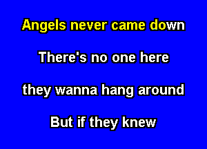 Angels never came down

There's no one here

they wanna hang around

But if they knew