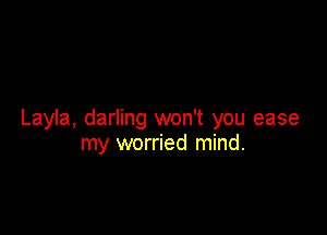 Layla, darling won't you ease
my worried mind.