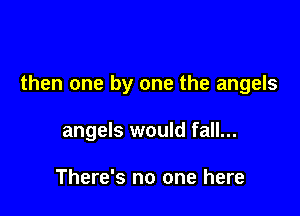 then one by one the angels

angels would fall...

There's no one here