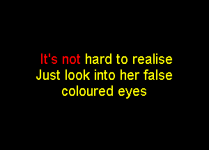 It's not hard to realise

Just look into her false
coloured eyes