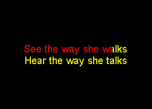See the way she walks

Hear the way she talks