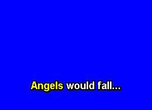 Angels would fall...