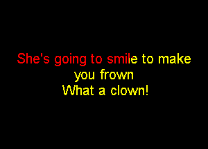 She's going to smile to make

you frown
What a clown!