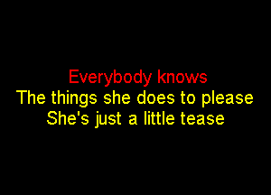 Everybody knows

The things she does to please
She's just a little tease