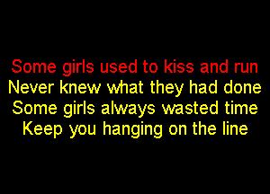 Some girls used to kiss and run

Never knew what they had done

Some girls always wasted time
Keep you hanging on the line