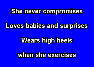 She never compromises
Loves babies and surprises
Wears high heels

when she exercises