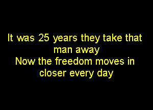 It was 25 years they take that
man away

Now the freedom moves in
closer every day