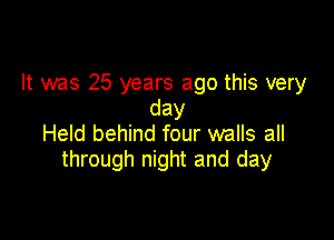 It was 25 years ago this very
day

Held behind four walls all
through night and day