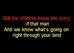 Still the children know the story
of that man

And we know whates going on
right through your land