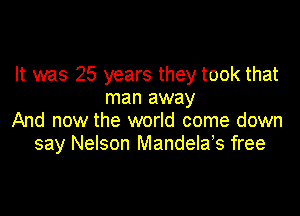 It was 25 years they took that
man away

And now the world come down
say Nelson Mandelab free