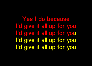 Yes I do because
I'd give it all up for you
lld give it all up for you

I'd give it all up for you
Ild give it all up for you