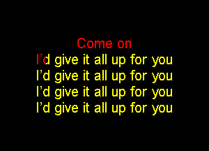 Come on
I'd give it all up for you

lld give it all up for you
lld give it all up for you
I'd give it all up for you