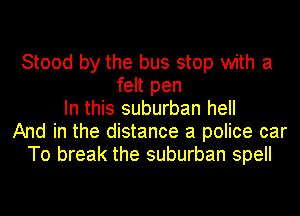 Stood by the bus stop with a
felt pen
In this suburban heII
And in the distance a police car
To break the suburban spell