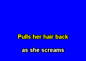 Pulls her hair back

as she screams