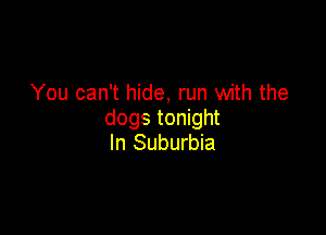 You can't hide, run with the

dogs tonight
In Suburbia