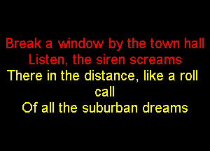 Break a window by the town hall
Listen, the siren screams
There in the distance, like a roll
call
Of all the suburban dreams