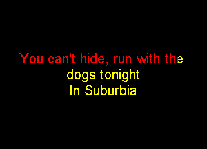 You can't hide, run with the

dogs tonight
In Suburbia