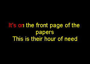 It's on the front page of the

papers
This is their hour of need