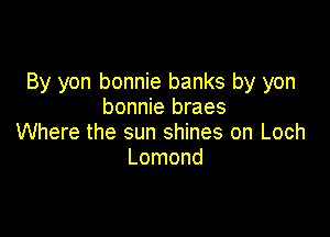By yon bonnie banks by yon
bonnie braes

Where the sun shines on Loch
Lomond