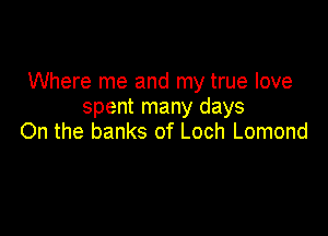 Where me and my true love
spent many days

On the banks of Loch Lomond