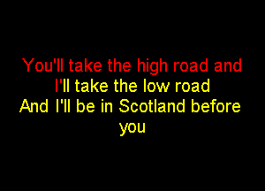 You'll take the high road and
I'll take the low road

And I'll be in Scotland before
you