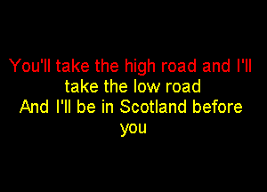 You'll take the high road and I'll
take the low road

And I'll be in Scotland before
you