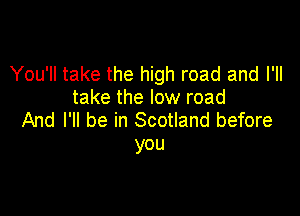 You'll take the high road and I'll
take the low road

And I'll be in Scotland before
you