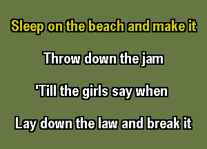 Sleep on the beach and make it
Throw down thejam
'Till the girls say when

Lay down the law and break it