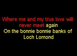 Where me and my true love will
never meet again

On the bonnie bonnie banks of
Loch Lomond