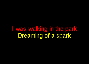 I was walking in the park

Dreaming of a spark