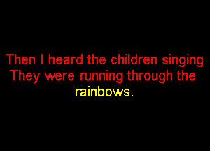 Then I heard the children singing

They were running through the
rainbows.