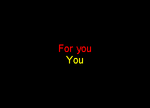 For you
You