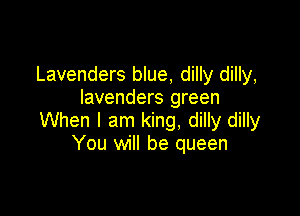 Lavenders blue, dilly dilly,
Iavenders green

When I am king. dilly dilly
You will be queen