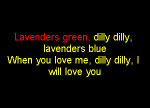 Lavenders green, dilly dilly,
Iavenders blue

When you love me, dilly dilly, I
will love you