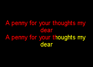 A penny for your thoughts my
dear

A penny for your thoughts my
dear